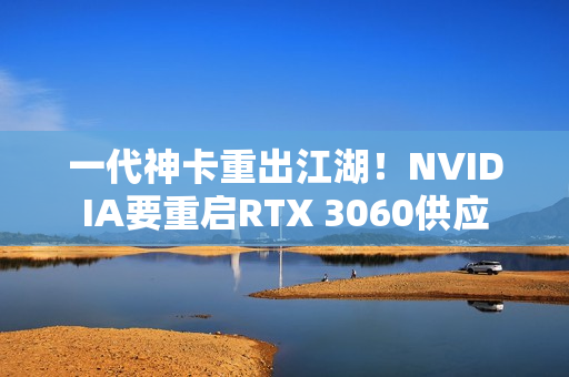 一代神卡重出江湖！NVIDIA要重启RTX 3060供应