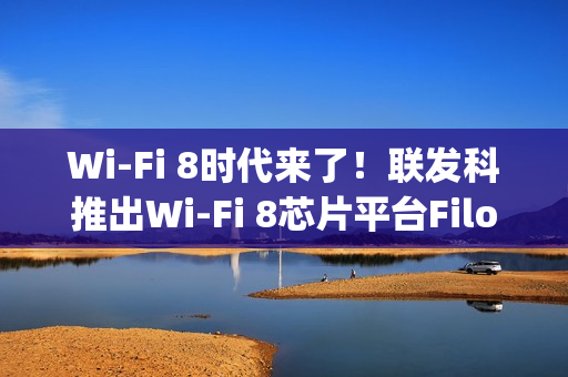 Wi-Fi 8时代来了！联发科推出Wi-Fi 8芯片平台Filogic 8000系列