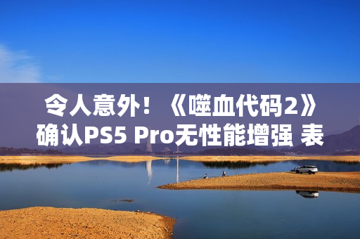 令人意外！《噬血代码2》确认PS5 Pro无性能增强 表现与PS5相同