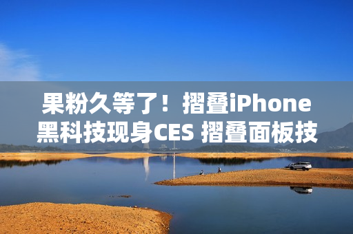 果粉久等了！摺叠iPhone黑科技现身CES 摺叠面板技术首曝「零摺痕」视觉