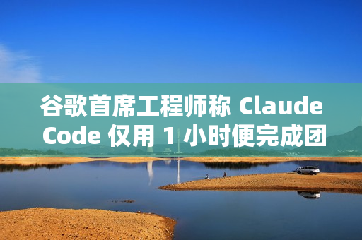 谷歌首席工程师称 Claude Code 仅用 1 小时便完成团队一年的工作量