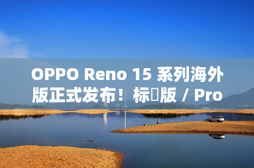 OPPO Reno 15 系列海外版正式发布！标準版 / Pro / Pro Max 三型号，港版或採相同配置？