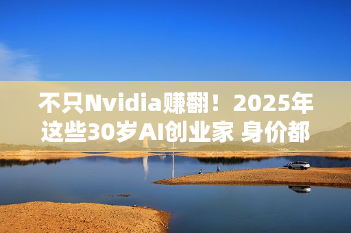 不只Nvidia赚翻！2025年这些30岁AI创业家 身价都破10亿美元