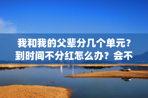 我和我的父辈分几个单元？到时间不分红怎么办？会不会延期？(我和我的父辈分几个故事)