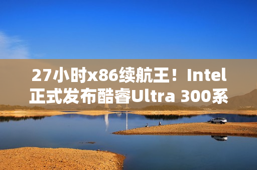 27小时x86续航王！Intel正式发布酷睿Ultra 300系列CPU：游戏性能提升77%