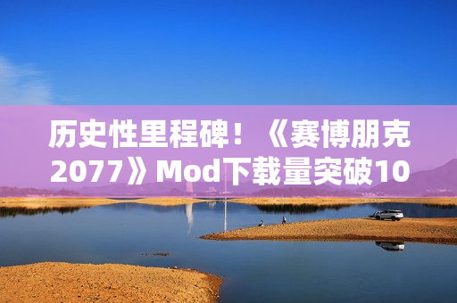 历史性里程碑！《赛博朋克2077》Mod下载量突破10亿次
