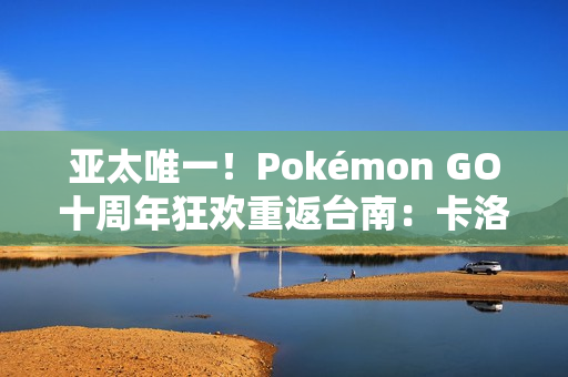 亚太唯一！Pokémon GO十周年狂欢重返台南：卡洛斯实体活动与超级之夜亮相