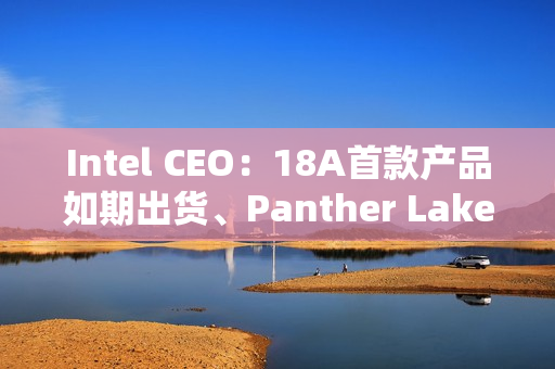 Intel CEO：18A首款产品如期出货、Panther Lake将开启新时代！
