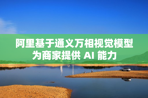 阿里基于通义万相视觉模型为商家提供 AI 能力