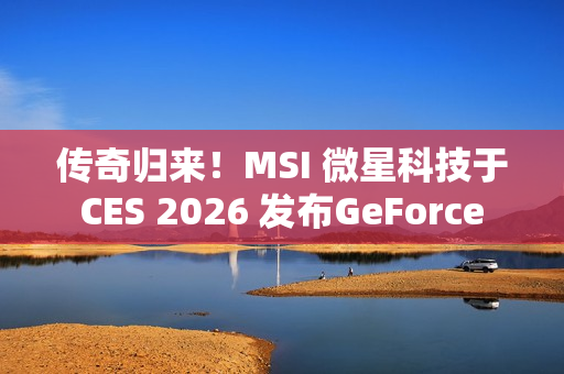 传奇归来！MSI 微星科技于 CES 2026 发布GeForce RTX 5090 32G LIGHTNING Z 闪电