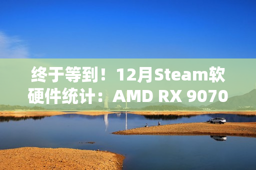终于等到！12月Steam软硬件统计：AMD RX 9070首次出现