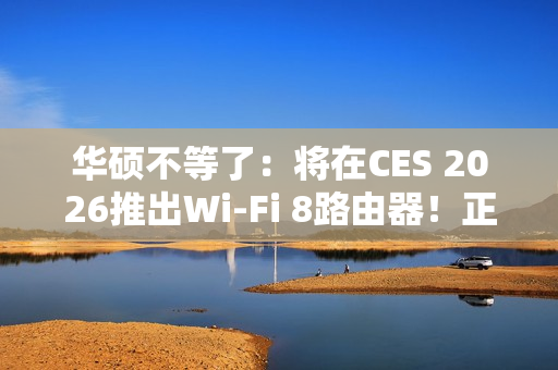 华硕不等了：将在CES 2026推出Wi-Fi 8路由器！正式规范要到后年