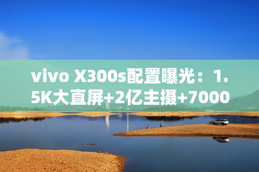 vivo X300s配置曝光：1.5K大直屏+2亿主摄+7000mAh