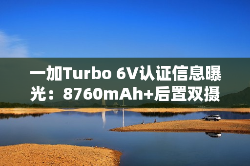 一加Turbo 6V认证信息曝光：8760mAh+后置双摄
