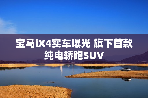 宝马iX4实车曝光 旗下首款纯电轿跑SUV
