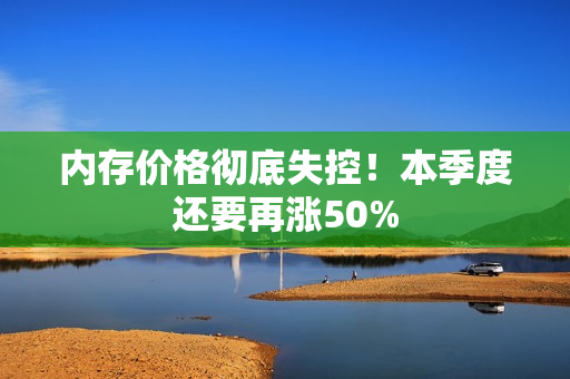 内存价格彻底失控！本季度还要再涨50%