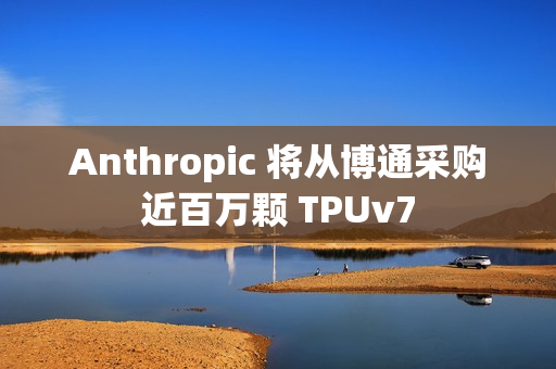 Anthropic 将从博通采购近百万颗 TPUv7