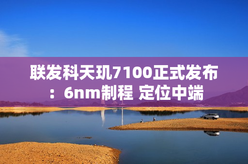 联发科天玑7100正式发布：6nm制程 定位中端
