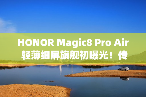 HONOR Magic8 Pro Air 轻薄细屏旗舰初曝光！传配 6.31 吋细屏、天玑 9500 晶片，最快或这天现身？