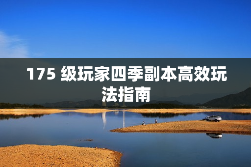 175 级玩家四季副本高效玩法指南