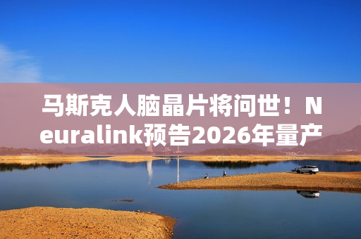 马斯克人脑晶片将问世！Neuralink预告2026年量产、几乎全自动完成手术