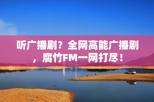 听广播剧？全网高能广播剧，腐竹FM一网打尽！