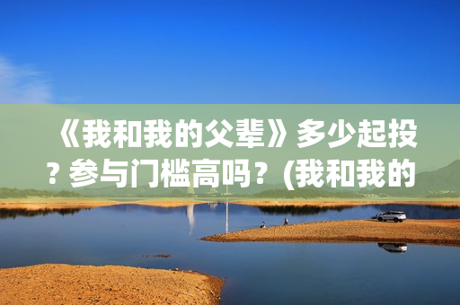《我和我的父辈》多少起投? 参与门槛高吗？(我和我的父辈主题曲)