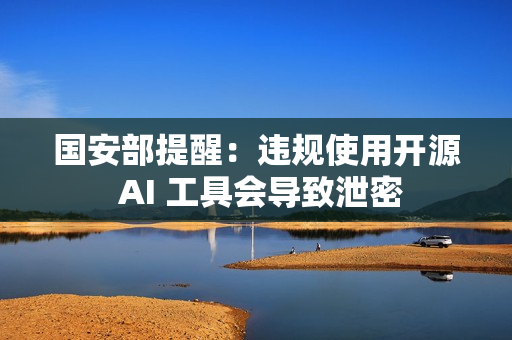 国安部提醒：违规使用开源 AI 工具会导致泄密