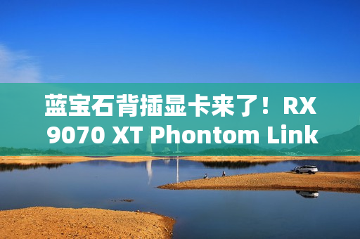 蓝宝石背插显卡来了！RX 9070 XT Phontom Link正式上市：5799元起