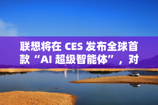 联想将在 CES 发布全球首款“AI 超级智能体”，对标豆包手机助手
