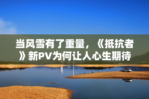 当风雪有了重量,《抵抗者》新PV为何让人心生期待? 当风雪有了重量,《抵抗者》新PV为何让人心生期待?