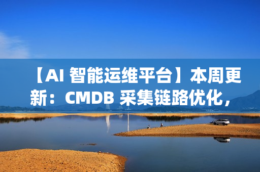 【AI 智能运维平台】本周更新：CMDB 采集链路优化，监控与 OpsPilot 持续升级