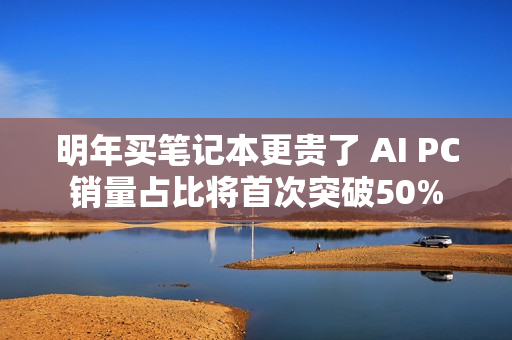 明年买笔记本更贵了 AI PC销量占比将首次突破50%