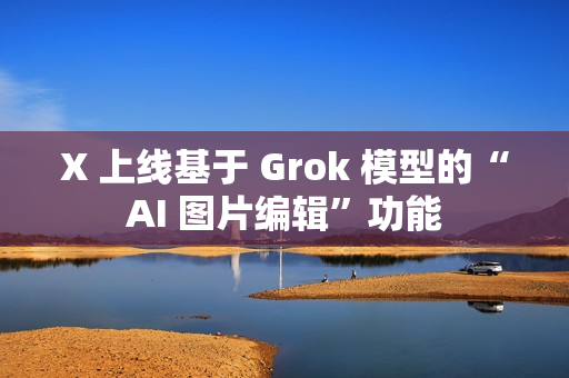 X 上线基于 Grok 模型的“AI 图片编辑”功能