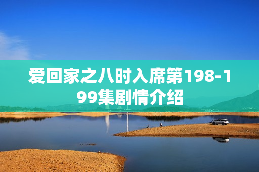 爱回家之八时入席第198-199集剧情介绍 爱回家之八时入席第198-199集剧情介绍
