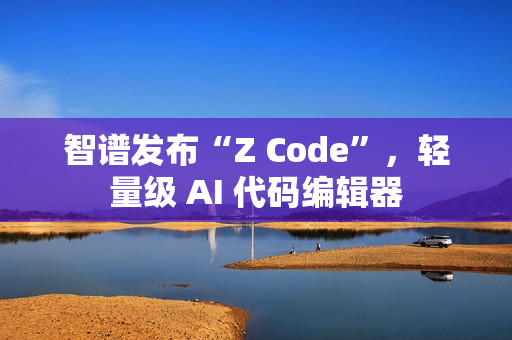 智谱发布“Z Code”，轻量级 AI 代码编辑器