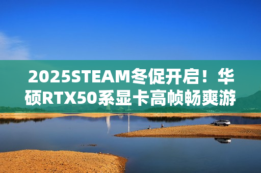 2025STEAM冬促开启！华硕RTX50系显卡高帧畅爽游戏