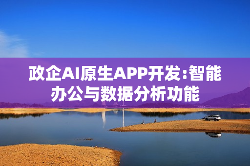 政企AI原生APP开发:智能办公与数据分析功能