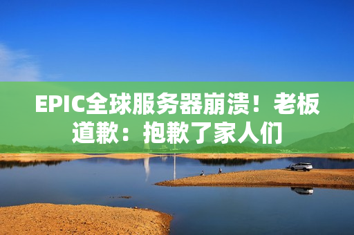EPIC全球服务器崩溃！老板道歉：抱歉了家人们