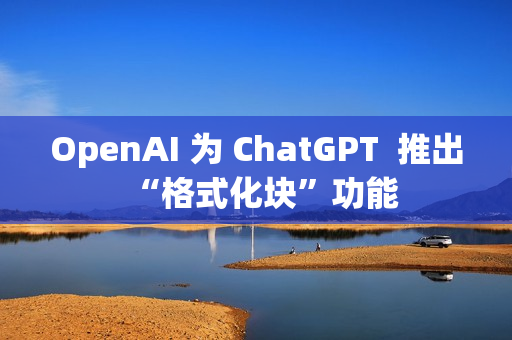OpenAI 为 ChatGPT  推出“格式化块”功能