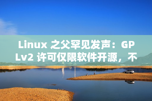 Linux 之父罕见发声：GPLv2 许可仅限软件开源，不管硬件解锁