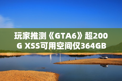 玩家推测《GTA6》超200G XSS可用空间仅364GB