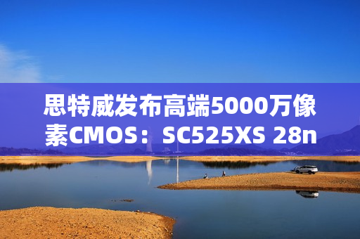 思特威发布高端5000万像素CMOS：SC525XS 28nm工艺