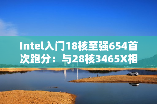 Intel入门18核至强654首次跑分：与28核3465X相当！