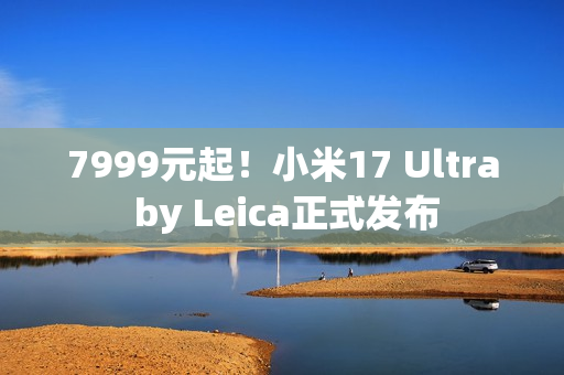 7999元起！小米17 Ultra by Leica正式发布