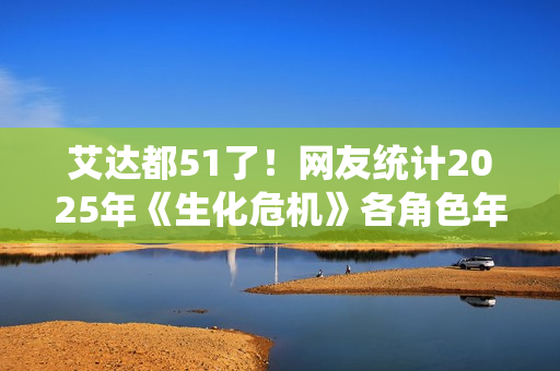 艾达都51了！网友统计2025年《生化危机》各角色年龄