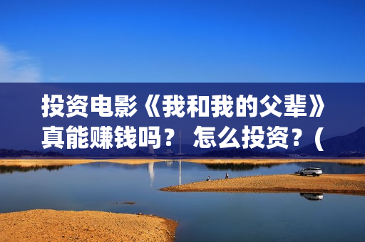 投资电影《我和我的父辈》真能赚钱吗？ 怎么投资？(电影我和我们在一起演员表)