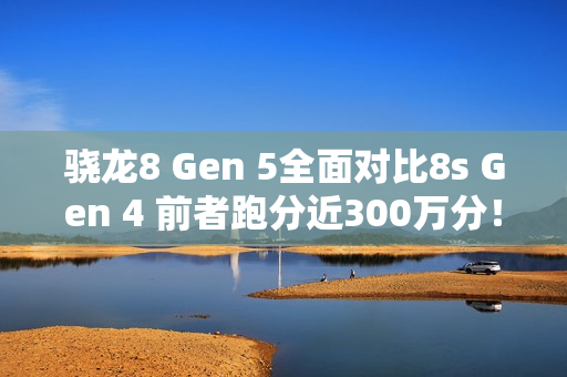 骁龙8 Gen 5全面对比8s Gen 4 前者跑分近300万分！