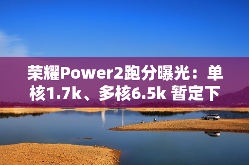 荣耀Power2跑分曝光：单核1.7k、多核6.5k 暂定下月发