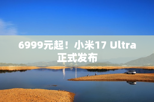 6999元起！小米17 Ultra正式发布